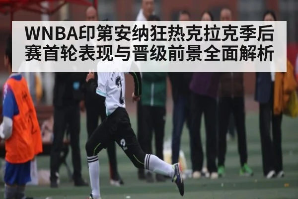 WNBA印第安纳狂热克拉克季后赛首轮表现与晋级前景全面解析