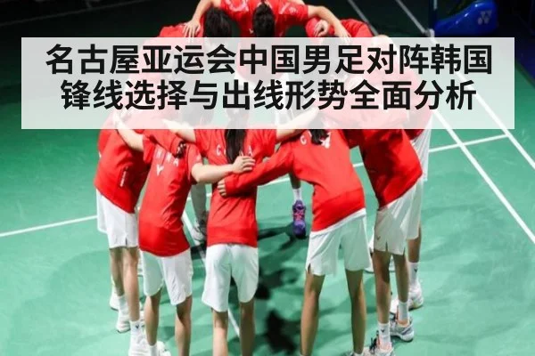 名古屋亚运会中国男足对阵韩国锋线选择与出线形势全面分析