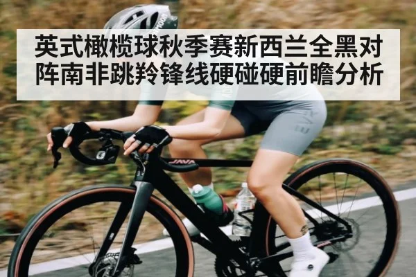 英式橄榄球秋季赛新西兰全黑对阵南非跳羚锋线硬碰硬前瞻分析