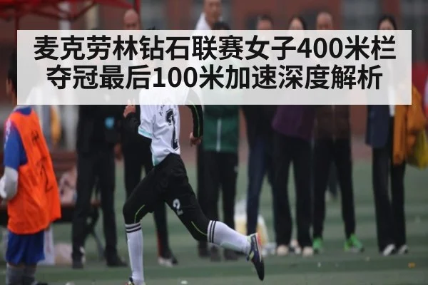 麦克劳林钻石联赛女子400米栏夺冠最后100米加速深度解析