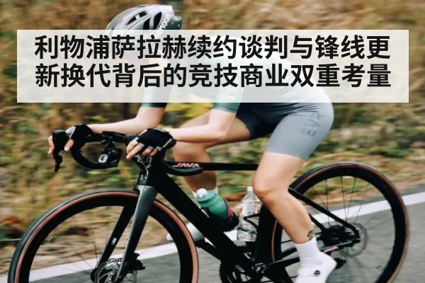 利物浦萨拉赫续约谈判与锋线更新换代背后的竞技商业双重考量